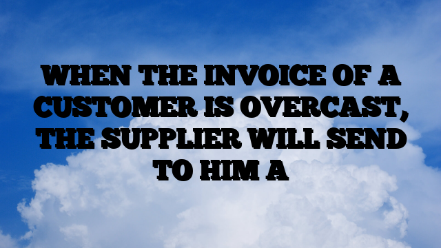 WHEN THE INVOICE OF A CUSTOMER IS OVERCAST, THE SUPPLIER WILL SEND TO HIM A