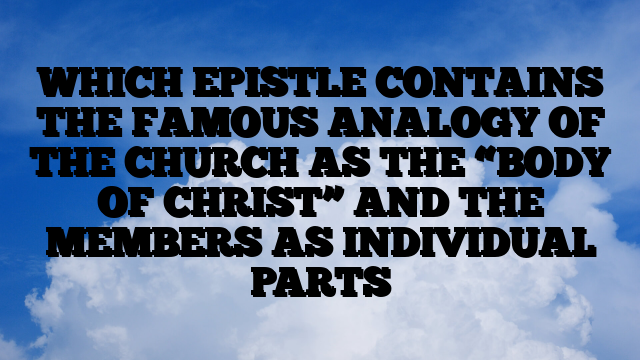 WHICH EPISTLE CONTAINS THE FAMOUS ANALOGY OF THE CHURCH AS THE “BODY OF CHRIST” AND THE MEMBERS AS INDIVIDUAL PARTS