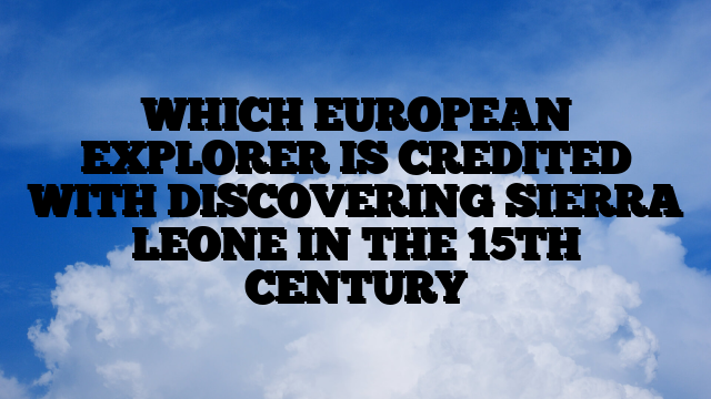 WHICH EUROPEAN EXPLORER IS CREDITED WITH DISCOVERING SIERRA LEONE IN THE 15TH CENTURY