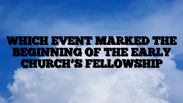 WHICH EVENT MARKED THE BEGINNING OF THE EARLY CHURCH’S FELLOWSHIP