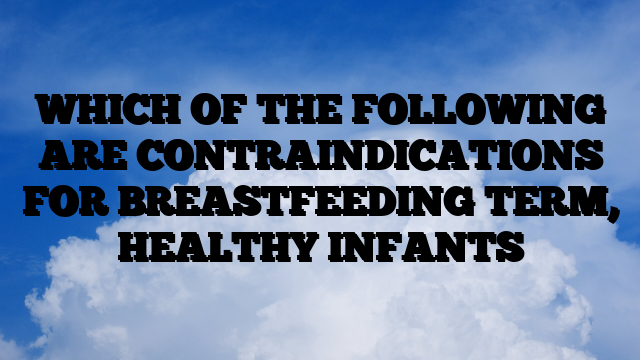 WHICH OF THE FOLLOWING ARE CONTRAINDICATIONS FOR BREASTFEEDING TERM, HEALTHY INFANTS