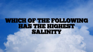 WHICH OF THE FOLLOWING HAS THE HIGHEST SALINITY