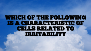 WHICH OF THE FOLLOWING IS A CHARACTERISTIC OF CELLS RELATED TO IRRITABILITY