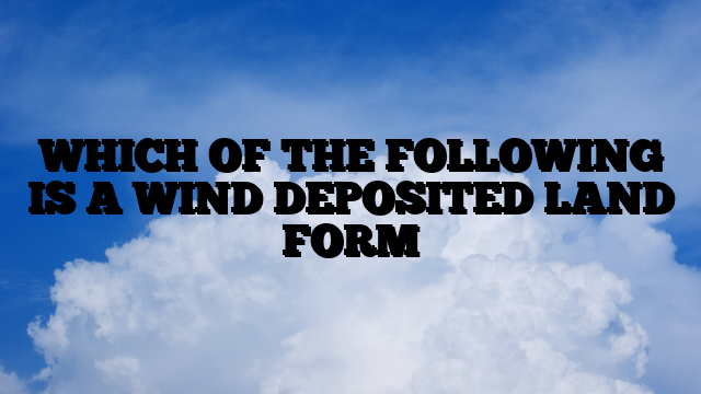 WHICH OF THE FOLLOWING IS A WIND DEPOSITED LAND FORM