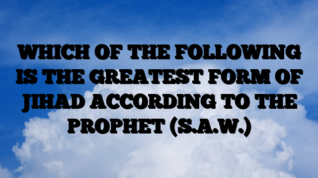 WHICH OF THE FOLLOWING IS THE GREATEST FORM OF JIHAD ACCORDING TO THE PROPHET (S.A.W.)