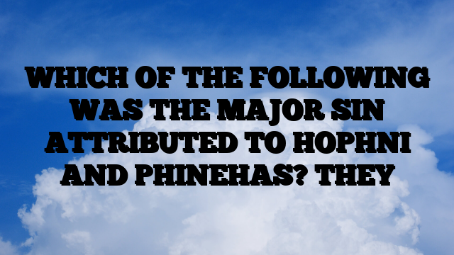 WHICH OF THE FOLLOWING WAS THE MAJOR SIN ATTRIBUTED TO HOPHNI AND PHINEHAS? THEY