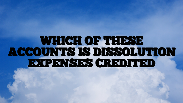 WHICH OF THESE ACCOUNTS IS DISSOLUTION EXPENSES CREDITED