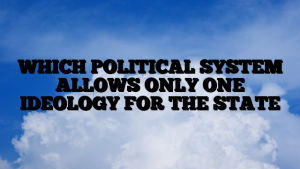 WHICH POLITICAL SYSTEM ALLOWS ONLY ONE IDEOLOGY FOR THE STATE