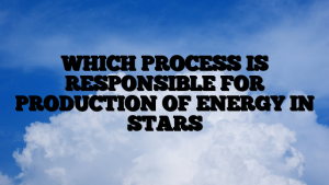 WHICH PROCESS IS RESPONSIBLE FOR PRODUCTION OF ENERGY IN STARS