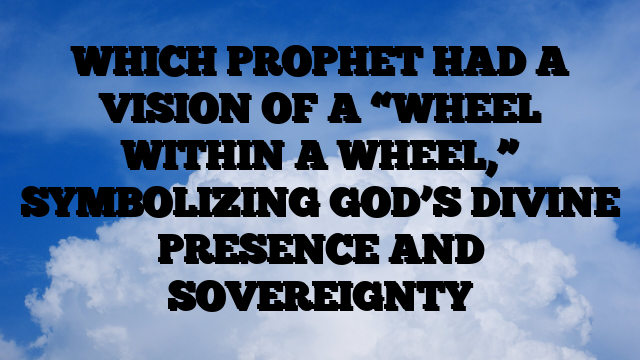 WHICH PROPHET HAD A VISION OF A “WHEEL WITHIN A WHEEL,” SYMBOLIZING GOD’S DIVINE PRESENCE AND SOVEREIGNTY