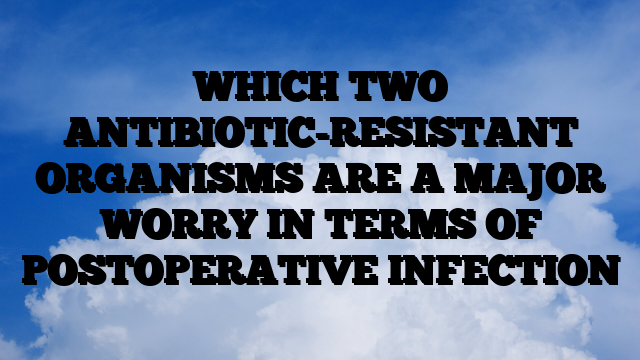 WHICH TWO ANTIBIOTIC-RESISTANT ORGANISMS ARE A MAJOR WORRY IN TERMS OF POSTOPERATIVE INFECTION