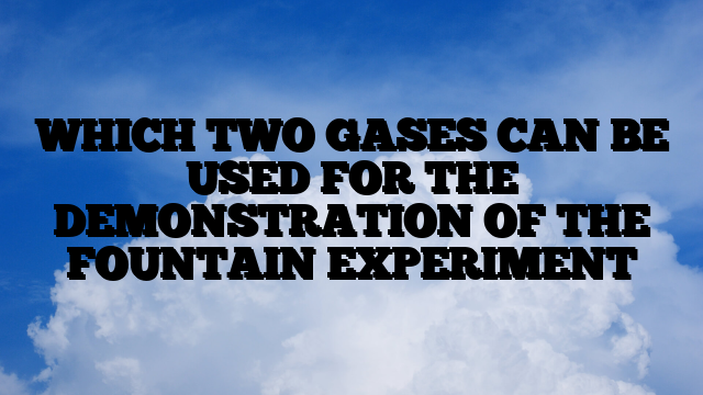 WHICH TWO GASES CAN BE USED FOR THE DEMONSTRATION OF THE FOUNTAIN EXPERIMENT