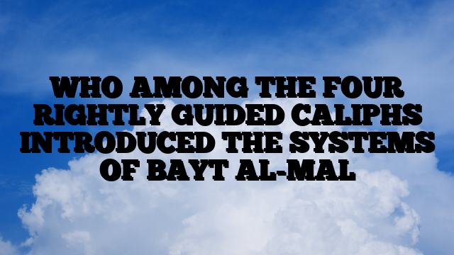 WHO AMONG THE FOUR RIGHTLY GUIDED CALIPHS INTRODUCED THE SYSTEMS OF BAYT AL-MAL