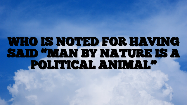 WHO IS NOTED FOR HAVING SAID “MAN BY NATURE IS A POLITICAL ANIMAL”