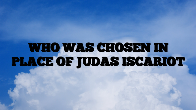 WHO WAS CHOSEN IN PLACE OF JUDAS ISCARIOT