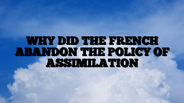 WHY DID THE FRENCH ABANDON THE POLICY OF ASSIMILATION