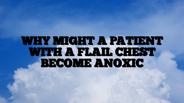 WHY MIGHT A PATIENT WITH A FLAIL CHEST BECOME ANOXIC